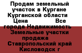 Продам земельный участок в Кургане Курганской области › Цена ­ 500 000 - Все города Недвижимость » Земельные участки продажа   . Ставропольский край,Кисловодск г.